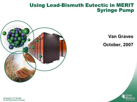 Managed by UT-Battelle for the Department of Energy Using Lead-Bismuth Eutectic in MERIT Syringe Pump Van Graves October, 2007.