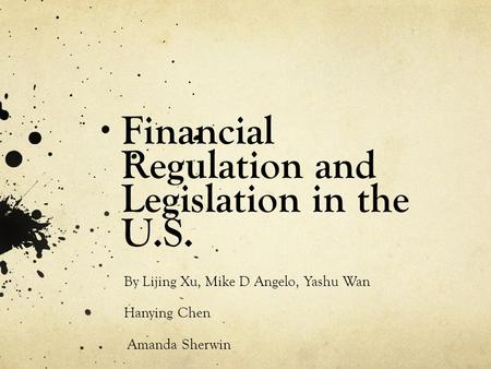 Financial Regulation and Legislation in the U.S. By Lijing Xu, Mike D Angelo, Yashu Wan Hanying Chen Amanda Sherwin.
