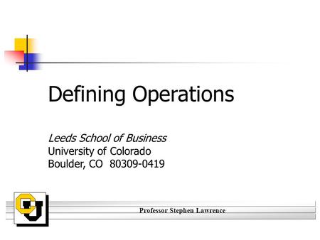 Professor Stephen Lawrence Defining Operations Leeds School of Business University of Colorado Boulder, CO 80309-0419.