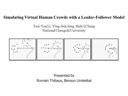 Simulating Virtual Human Crowds with a Leader-Follower Model Tsai-Yen Li, Ying-Juin Jeng, Shih-I Chang National Chengchi University Presented by Romain.