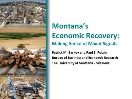 Montana’s Economic Recovery: Making Sense of Mixed Signals Patrick M. Barkey and Paul E. Polzin Bureau of Business and Economic Research The University.