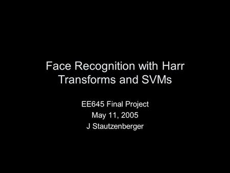 Face Recognition with Harr Transforms and SVMs EE645 Final Project May 11, 2005 J Stautzenberger.