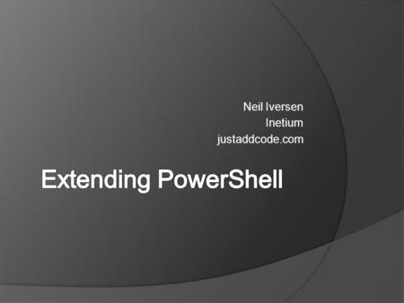 Neil Iversen Inetium justaddcode.com. The Plan  PowerShell Sales Pitch  Creating Scripts  Type Extensions  Rolling your own Cmdlets  Other Extensionibility.