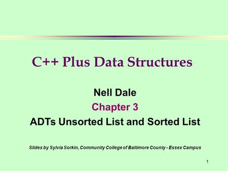 1 Nell Dale Chapter 3 ADTs Unsorted List and Sorted List Slides by Sylvia Sorkin, Community College of Baltimore County - Essex Campus C++ Plus Data Structures.
