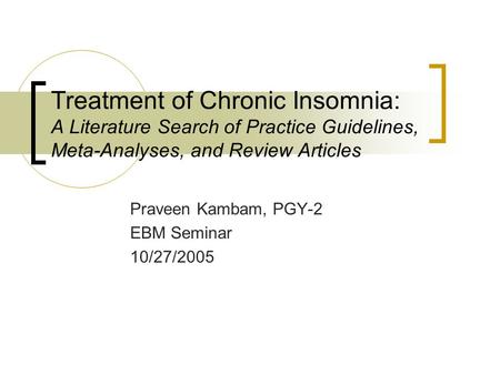 Treatment of Chronic Insomnia: A Literature Search of Practice Guidelines, Meta-Analyses, and Review Articles Praveen Kambam, PGY-2 EBM Seminar 10/27/2005.