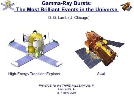 Gamma-Ray Bursts: The Most Brilliant Events in the Universe D. Q. Lamb (U. Chicago) PHYSICS for the THIRD MILLENNIUM: II Huntsville, AL 5–7 April 2005.