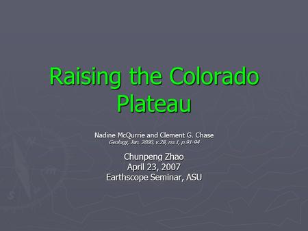 Raising the Colorado Plateau Nadine McQurrie and Clement G. Chase Geology, Jan. 2000, v.28, no.1, p.91-94 Chunpeng Zhao April 23, 2007 Earthscope Seminar,