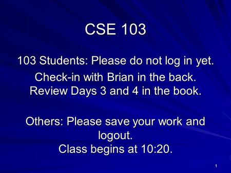 1 CSE 103 103 Students: Please do not log in yet. Check-in with Brian in the back. Review Days 3 and 4 in the book. Others: Please save your work and logout.