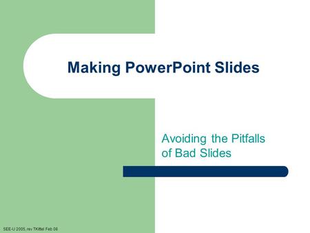 Making PowerPoint Slides Avoiding the Pitfalls of Bad Slides SEE-U 2005, rev TKittel Feb 08.
