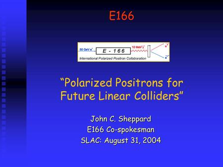 E166 “Polarized Positrons for Future Linear Colliders” John C. Sheppard E166 Co-spokesman SLAC: August 31, 2004.