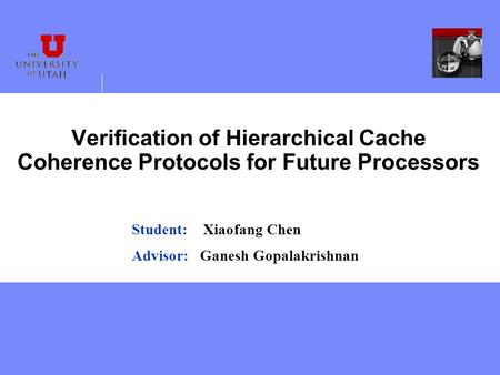 Verification of Hierarchical Cache Coherence Protocols for Future Processors Student: Xiaofang Chen Advisor: Ganesh Gopalakrishnan.
