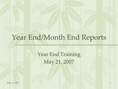 May 21, 20071 Year End/Month End Reports Year End Training May 21, 2007.