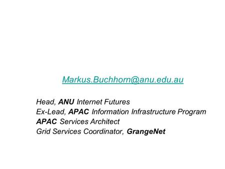 Head, ANU Internet Futures Ex-Lead, APAC Information Infrastructure Program APAC Services Architect Grid Services Coordinator,