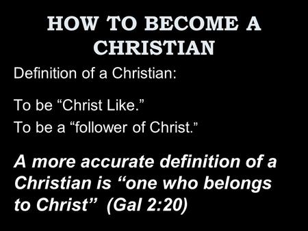 HOW TO BECOME A CHRISTIAN Definition of a Christian: To be “Christ Like.” To be a “follower of Christ.” A more accurate definition of a Christian is “one.