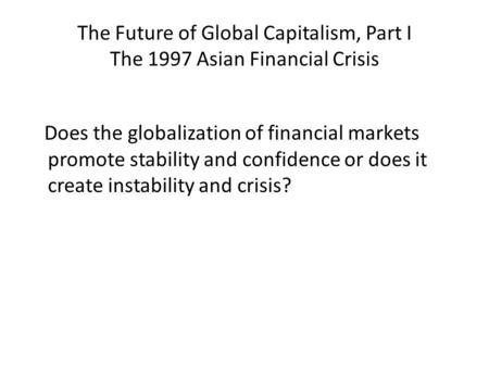 The Future of Global Capitalism, Part I The 1997 Asian Financial Crisis Does the globalization of financial markets promote stability and confidence or.