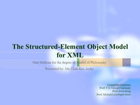 The Structured-Element Object Model for XML Committee Members Prof. Y.S. Moon(Chairman) Prof. Irwin King Prof. Michael Lyu(Supervisor) Oral Defense for.
