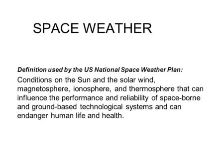 SPACE WEATHER Definition used by the US National Space Weather Plan: Conditions on the Sun and the solar wind, magnetosphere, ionosphere, and thermosphere.