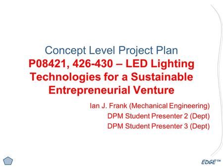 EDGE™ Concept Level Project Plan P08421, 426-430 – LED Lighting Technologies for a Sustainable Entrepreneurial Venture Ian J. Frank (Mechanical Engineering)