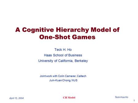 1 Teck-Hua Ho CH Model April 15, 2004 A Cognitive Hierarchy Model of One-Shot Games Teck H. Ho Haas School of Business University of California, Berkeley.