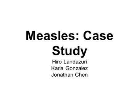 Measles: Case Study Hiro Landazuri Karla Gonzalez Jonathan Chen.
