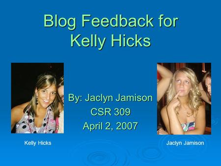 Blog Feedback for Kelly Hicks By: Jaclyn Jamison CSR 309 April 2, 2007 Kelly HicksJaclyn Jamison.