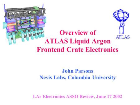 Overview of ATLAS Liquid Argon Frontend Crate Electronics John Parsons Nevis Labs, Columbia University LAr Electronics ASSO Review, June 17 2002 ATLAS.