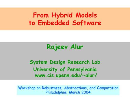 From Hybrid Models to Embedded Software Rajeev Alur System Design Research Lab University of Pennsylvania www.cis.upenn.edu/~alur/ Workshop on Robustness,