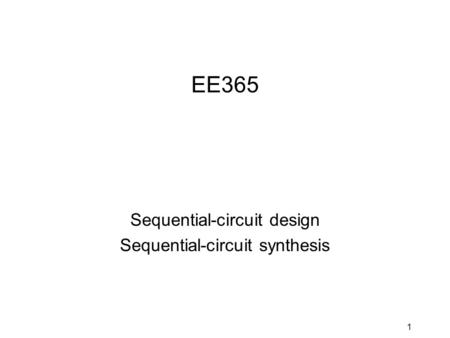 1 EE365 Sequential-circuit design Sequential-circuit synthesis.