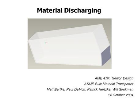 Material Discharging AME 470: Senior Design ASME Bulk Material Transporter Matt Bertke, Paul DeMott, Patrick Hertzke, Will Sirokman 14 October 2004.