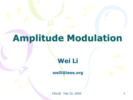 Amplitude Modulation Wei Li weili@ieee.org CSULB May 22, 2006.