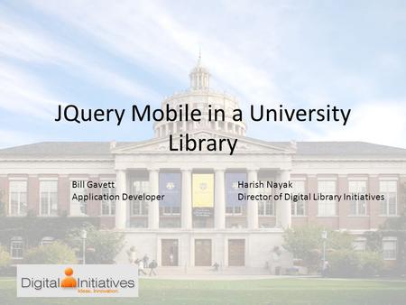 JQuery Mobile in a University Library Bill Gavett Application Developer Harish Nayak Director of Digital Library Initiatives.