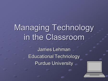 Managing Technology in the Classroom James Lehman Educational Technology Purdue University.