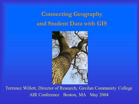 Connecting Geography and Student Data with GIS Terrence Willett, Director of Research, Gavilan Community College AIR Conference Boston, MA May 2004.