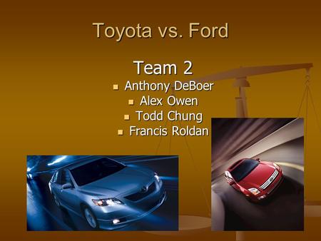 Toyota vs. Ford Team 2 Anthony DeBoer Anthony DeBoer Alex Owen Alex Owen Todd Chung Todd Chung Francis Roldan Francis Roldan.