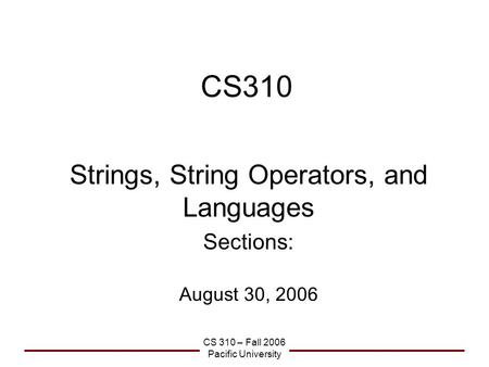 CS 310 – Fall 2006 Pacific University CS310 Strings, String Operators, and Languages Sections: August 30, 2006.