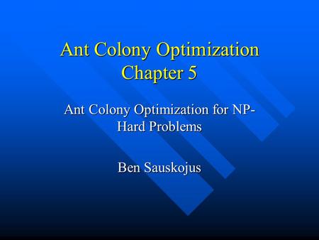 Ant Colony Optimization Chapter 5 Ant Colony Optimization for NP- Hard Problems Ben Sauskojus.