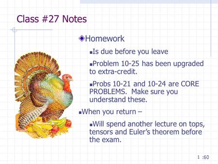 1 Class #27 Notes :60 Homework Is due before you leave Problem 10-25 has been upgraded to extra-credit. Probs 10-21 and 10-24 are CORE PROBLEMS. Make sure.