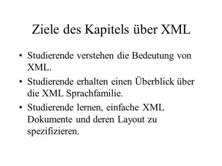 Ziele des Kapitels über XML Studierende verstehen die Bedeutung von XML. Studierende erhalten einen Überblick über die XML Sprachfamilie. Studierende lernen,