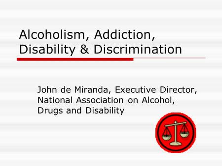 Alcoholism, Addiction, Disability & Discrimination John de Miranda, Executive Director, National Association on Alcohol, Drugs and Disability.