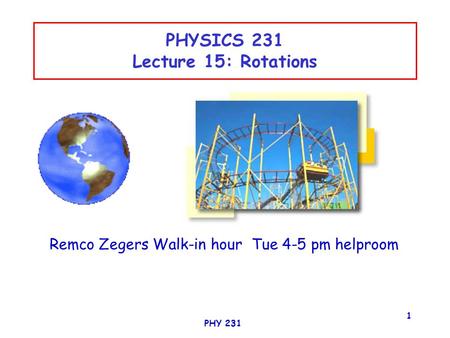 PHY 231 1 PHYSICS 231 Lecture 15: Rotations Remco Zegers Walk-in hour Tue 4-5 pm helproom.