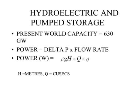 HYDROELECTRIC AND PUMPED STORAGE PRESENT WORLD CAPACITY = 630 GW POWER = DELTA P x FLOW RATE POWER (W) = H =METRES, Q = CUSECS.