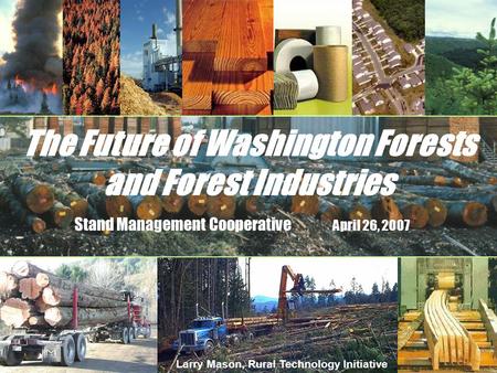 The Future of Washington Forests and Forest Industries Stand Management Cooperative April 26, 2007 Larry Mason, Rural Technology Initiative.