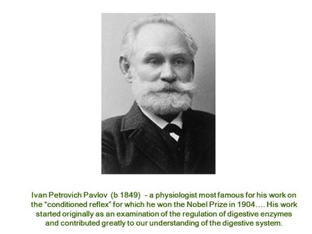 Ivan Petrovich Pavlov (b 1849) - a physiologist most famous for his work on the “conditioned reflex” for which he won the Nobel Prize in 1904…. His work.