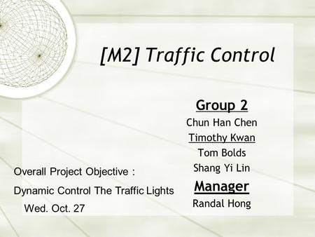 [M2] Traffic Control Group 2 Chun Han Chen Timothy Kwan Tom Bolds Shang Yi Lin Manager Randal Hong Wed. Oct. 27 Overall Project Objective : Dynamic Control.