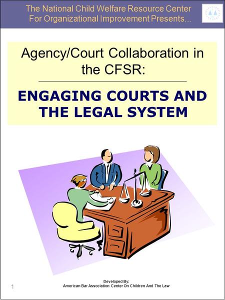 1 Agency/Court Collaboration in the CFSR: ENGAGING COURTS AND THE LEGAL SYSTEM The National Child Welfare Resource Center For Organizational Improvement.