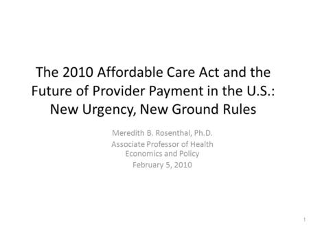 The 2010 Affordable Care Act and the Future of Provider Payment in the U.S.: New Urgency, New Ground Rules Meredith B. Rosenthal, Ph.D. Associate Professor.