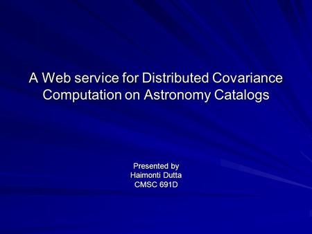A Web service for Distributed Covariance Computation on Astronomy Catalogs Presented by Haimonti Dutta CMSC 691D.