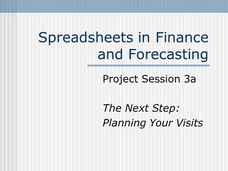 Spreadsheets in Finance and Forecasting Project Session 3a The Next Step: Planning Your Visits.
