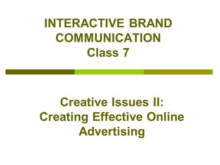 INTERACTIVE BRAND COMMUNICATION Class 7 Creative Issues II: Creating Effective Online Advertising.