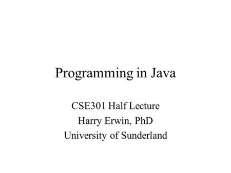 Programming in Java CSE301 Half Lecture Harry Erwin, PhD University of Sunderland.